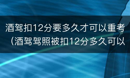 酒驾扣12分要多久才可以重考（酒驾驾照被扣12分多久可以重新考试）