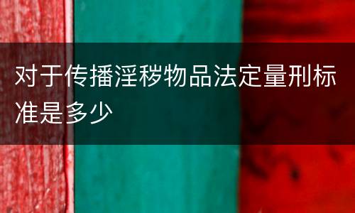 对于传播淫秽物品法定量刑标准是多少