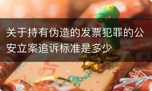 关于持有伪造的发票犯罪的公安立案追诉标准是多少