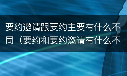 要约邀请跟要约主要有什么不同（要约和要约邀请有什么不同）
