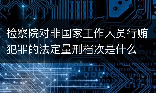检察院对非国家工作人员行贿犯罪的法定量刑档次是什么