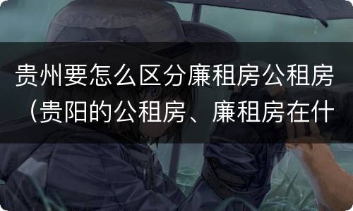 贵州要怎么区分廉租房公租房（贵阳的公租房、廉租房在什么地方?）