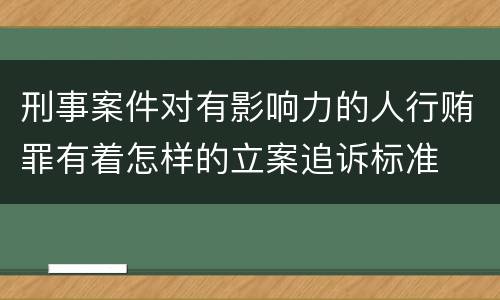 刑事案件对有影响力的人行贿罪有着怎样的立案追诉标准