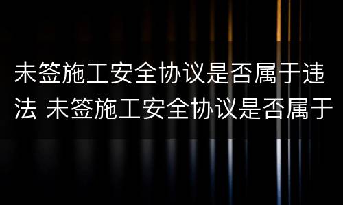 未签施工安全协议是否属于违法 未签施工安全协议是否属于违法犯罪