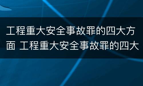 工程重大安全事故罪的四大方面 工程重大安全事故罪的四大方面包括