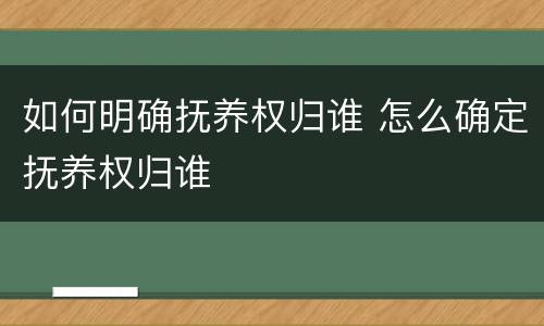 如何明确抚养权归谁 怎么确定抚养权归谁