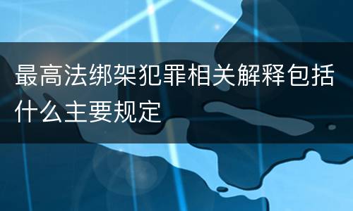最高法绑架犯罪相关解释包括什么主要规定
