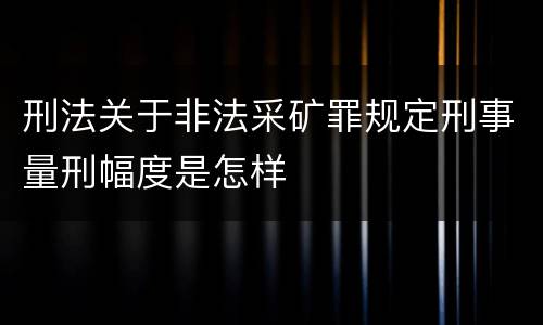 刑法关于非法采矿罪规定刑事量刑幅度是怎样