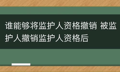 谁能够将监护人资格撤销 被监护人撤销监护人资格后