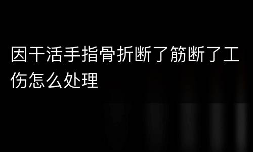 因干活手指骨折断了筋断了工伤怎么处理