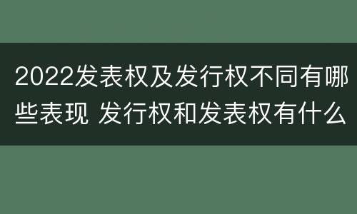 2022发表权及发行权不同有哪些表现 发行权和发表权有什么区别