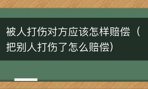 被人打伤对方应该怎样赔偿（把别人打伤了怎么赔偿）