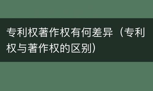 专利权著作权有何差异（专利权与著作权的区别）