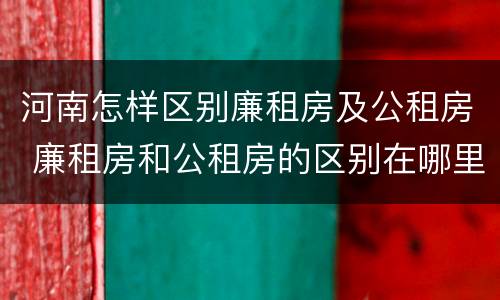 河南怎样区别廉租房及公租房 廉租房和公租房的区别在哪里