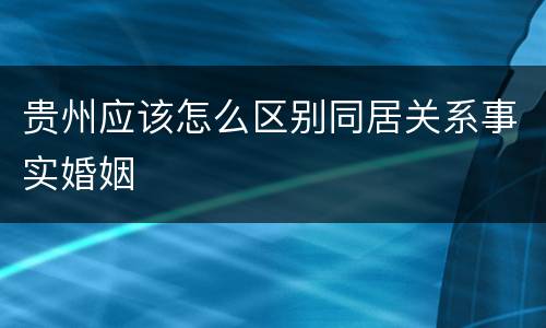 贵州应该怎么区别同居关系事实婚姻