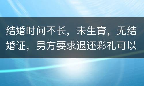 结婚时间不长，未生育，无结婚证，男方要求退还彩礼可以吗