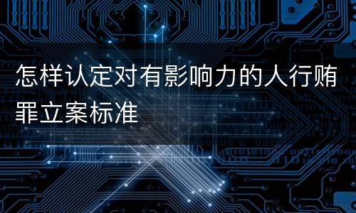 怎样认定对有影响力的人行贿罪立案标准