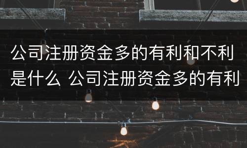 公司注册资金多的有利和不利是什么 公司注册资金多的有利和不利是什么原因