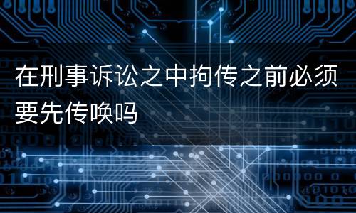在刑事诉讼之中拘传之前必须要先传唤吗