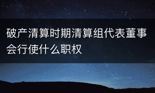 破产清算时期清算组代表董事会行使什么职权
