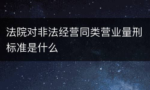 法院对非法经营同类营业量刑标准是什么