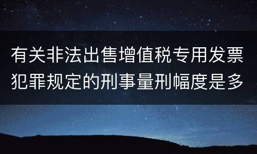 有关非法出售增值税专用发票犯罪规定的刑事量刑幅度是多少