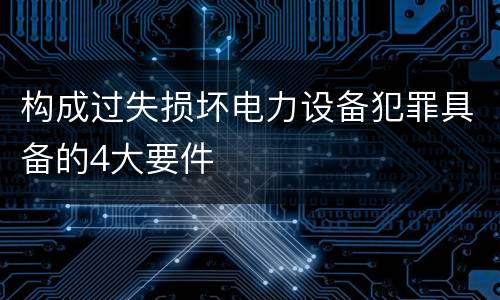 构成过失损坏电力设备犯罪具备的4大要件