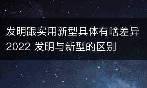 发明跟实用新型具体有啥差异2022 发明与新型的区别