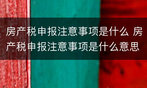 房产税申报注意事项是什么 房产税申报注意事项是什么意思