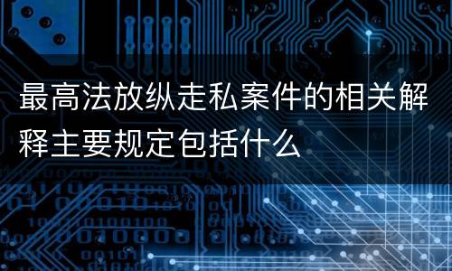 最高法放纵走私案件的相关解释主要规定包括什么