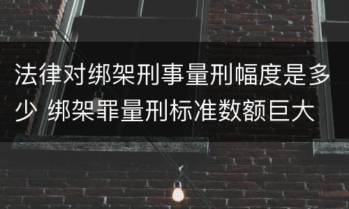 法律对绑架刑事量刑幅度是多少 绑架罪量刑标准数额巨大