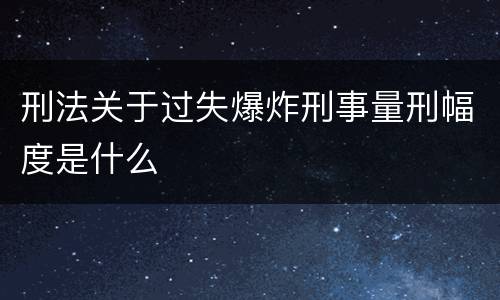 刑法关于过失爆炸刑事量刑幅度是什么