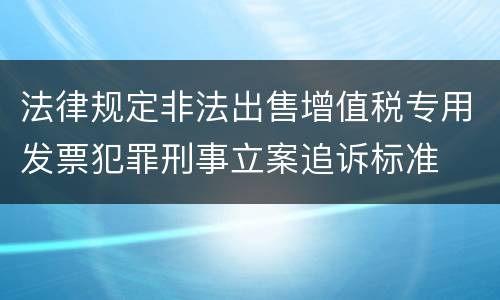 法律规定非法出售增值税专用发票犯罪刑事立案追诉标准