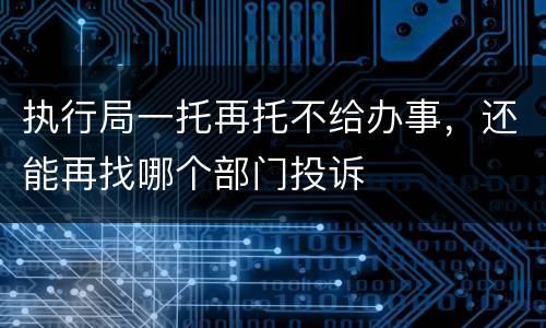 执行局一托再托不给办事，还能再找哪个部门投诉