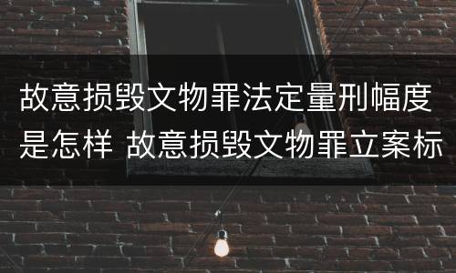 故意损毁文物罪法定量刑幅度是怎样 故意损毁文物罪立案标准
