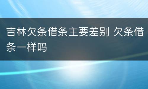 吉林欠条借条主要差别 欠条借条一样吗