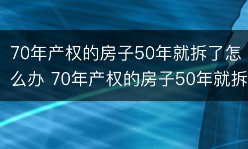 70年产权的房子50年就拆了怎么办 70年产权的房子50年就拆了怎么办呢
