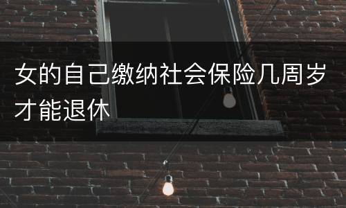 女的自己缴纳社会保险几周岁才能退休