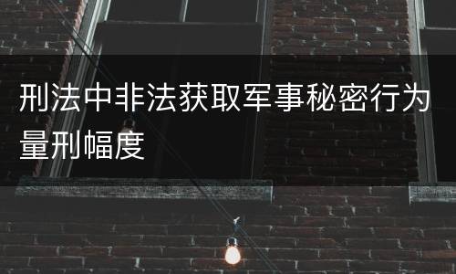 刑法中非法获取军事秘密行为量刑幅度