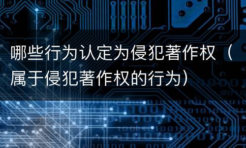 哪些行为认定为侵犯著作权（属于侵犯著作权的行为）