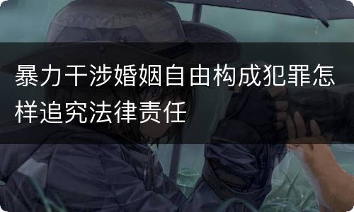 暴力干涉婚姻自由构成犯罪怎样追究法律责任