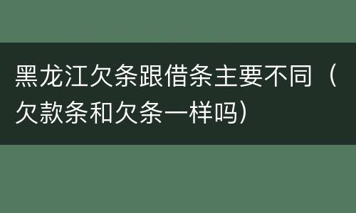 黑龙江欠条跟借条主要不同（欠款条和欠条一样吗）