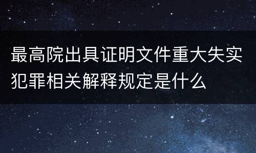 最高院出具证明文件重大失实犯罪相关解释规定是什么