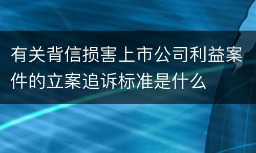 有关背信损害上市公司利益案件的立案追诉标准是什么