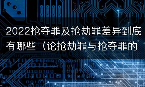 2022抢夺罪及抢劫罪差异到底有哪些（论抢劫罪与抢夺罪的界限）