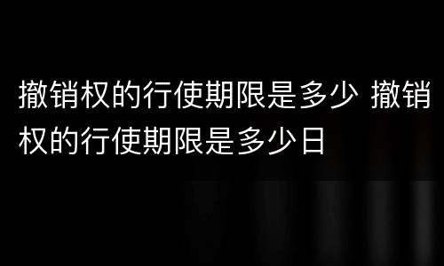撤销权的行使期限是多少 撤销权的行使期限是多少日