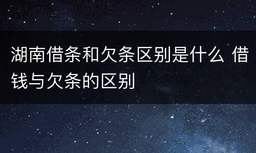 湖南借条和欠条区别是什么 借钱与欠条的区别