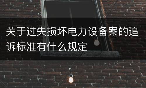 关于过失损坏电力设备案的追诉标准有什么规定
