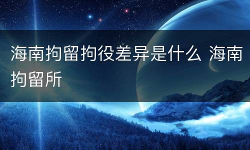 海南拘留拘役差异是什么 海南拘留所