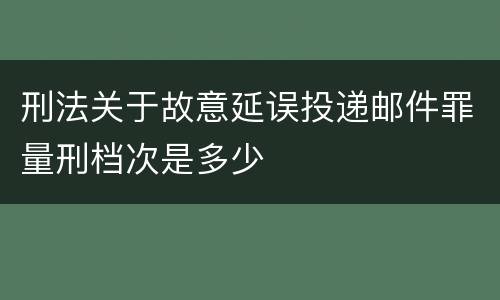 刑法关于故意延误投递邮件罪量刑档次是多少